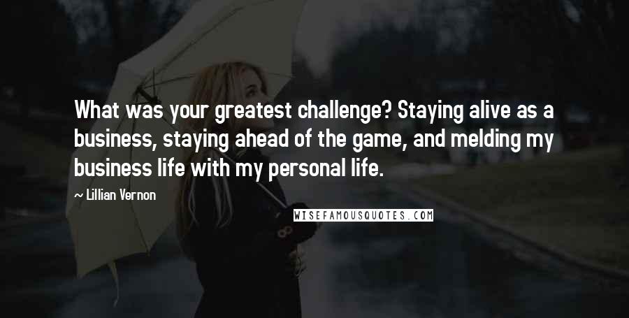 Lillian Vernon Quotes: What was your greatest challenge? Staying alive as a business, staying ahead of the game, and melding my business life with my personal life.