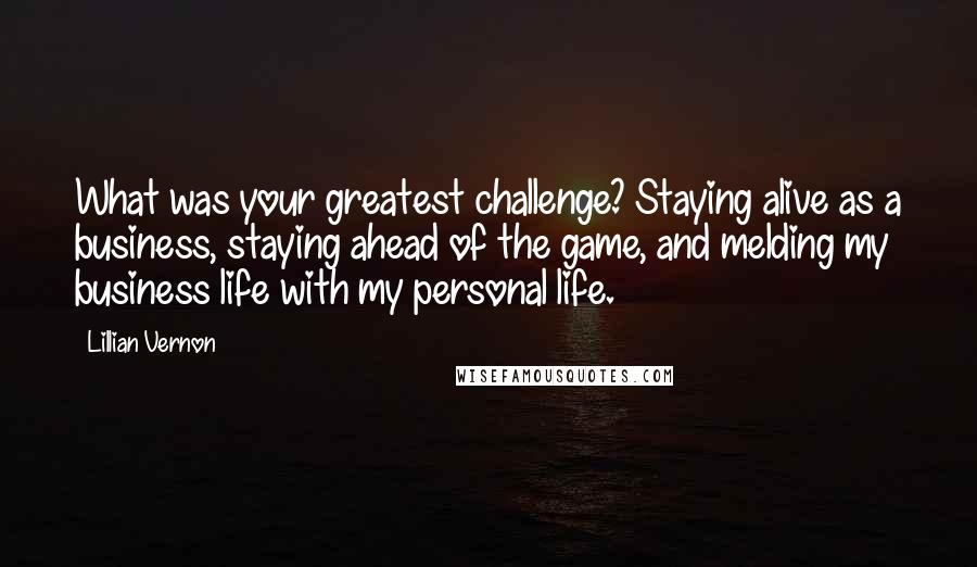 Lillian Vernon Quotes: What was your greatest challenge? Staying alive as a business, staying ahead of the game, and melding my business life with my personal life.