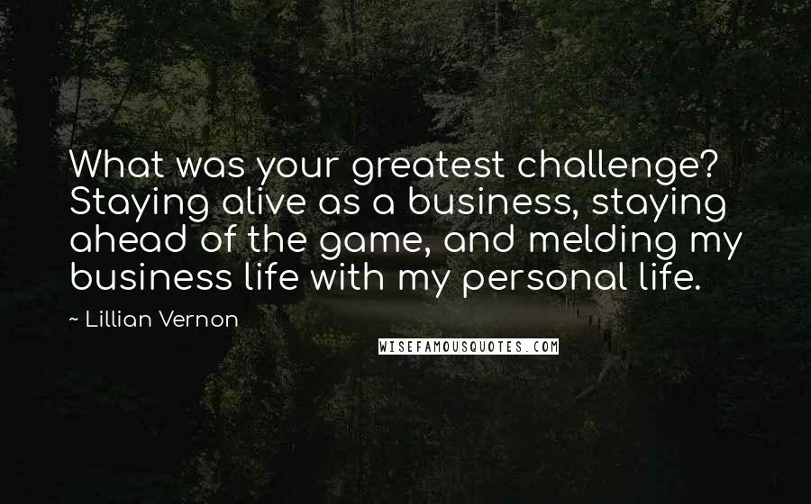 Lillian Vernon Quotes: What was your greatest challenge? Staying alive as a business, staying ahead of the game, and melding my business life with my personal life.
