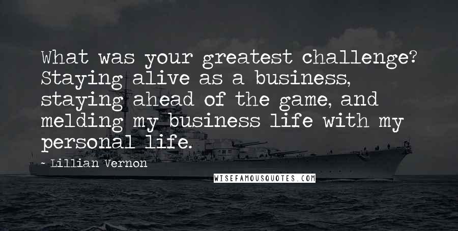 Lillian Vernon Quotes: What was your greatest challenge? Staying alive as a business, staying ahead of the game, and melding my business life with my personal life.