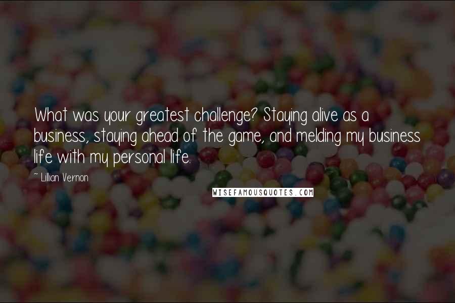 Lillian Vernon Quotes: What was your greatest challenge? Staying alive as a business, staying ahead of the game, and melding my business life with my personal life.