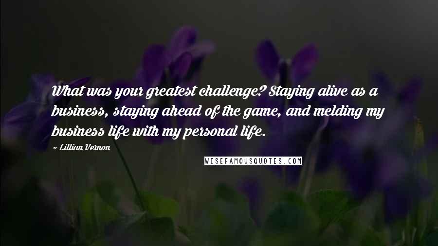 Lillian Vernon Quotes: What was your greatest challenge? Staying alive as a business, staying ahead of the game, and melding my business life with my personal life.