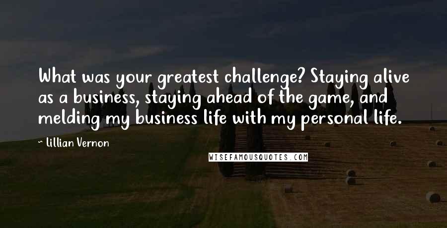 Lillian Vernon Quotes: What was your greatest challenge? Staying alive as a business, staying ahead of the game, and melding my business life with my personal life.