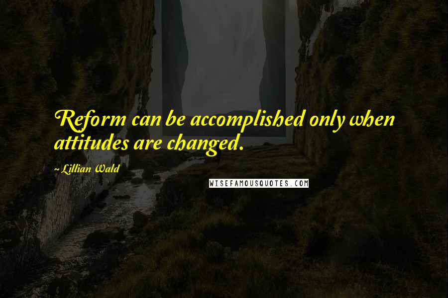 Lillian Wald Quotes: Reform can be accomplished only when attitudes are changed.