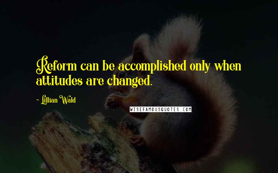 Lillian Wald Quotes: Reform can be accomplished only when attitudes are changed.