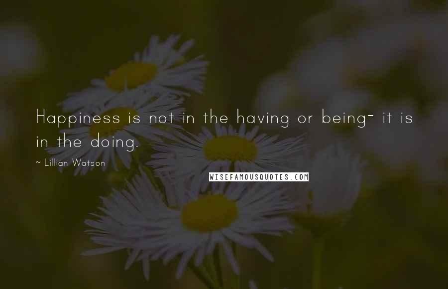 Lillian Watson Quotes: Happiness is not in the having or being- it is in the doing.