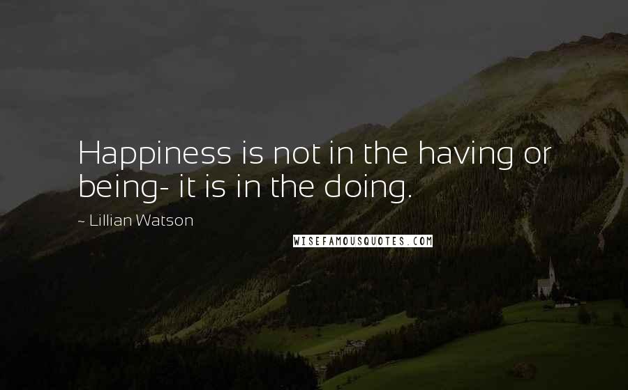 Lillian Watson Quotes: Happiness is not in the having or being- it is in the doing.