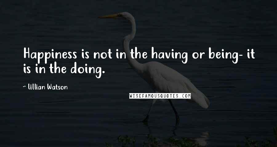 Lillian Watson Quotes: Happiness is not in the having or being- it is in the doing.