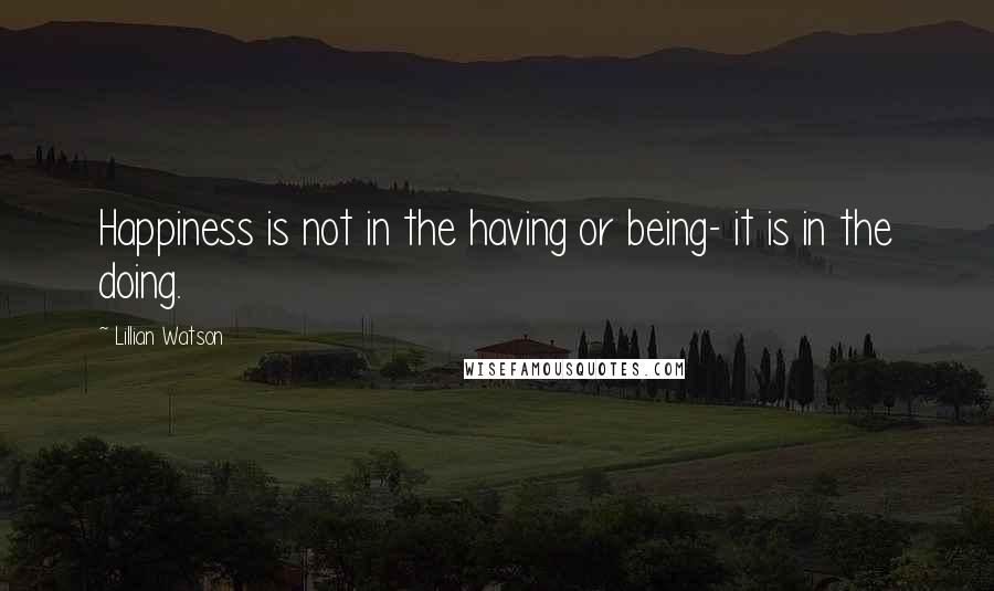 Lillian Watson Quotes: Happiness is not in the having or being- it is in the doing.