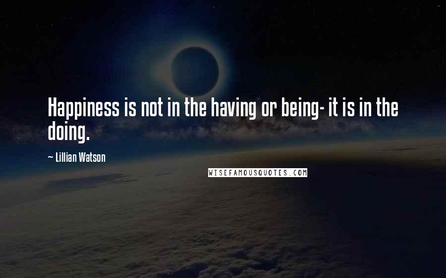 Lillian Watson Quotes: Happiness is not in the having or being- it is in the doing.