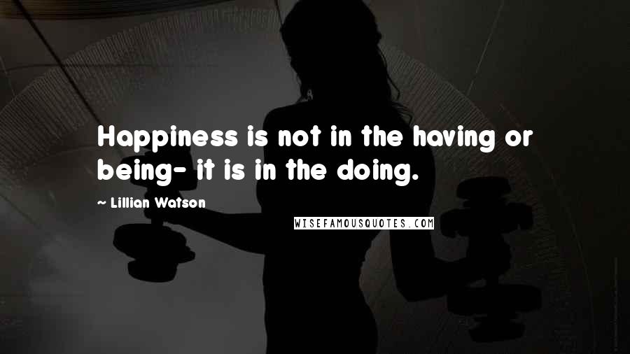 Lillian Watson Quotes: Happiness is not in the having or being- it is in the doing.