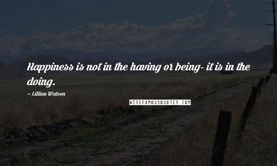 Lillian Watson Quotes: Happiness is not in the having or being- it is in the doing.