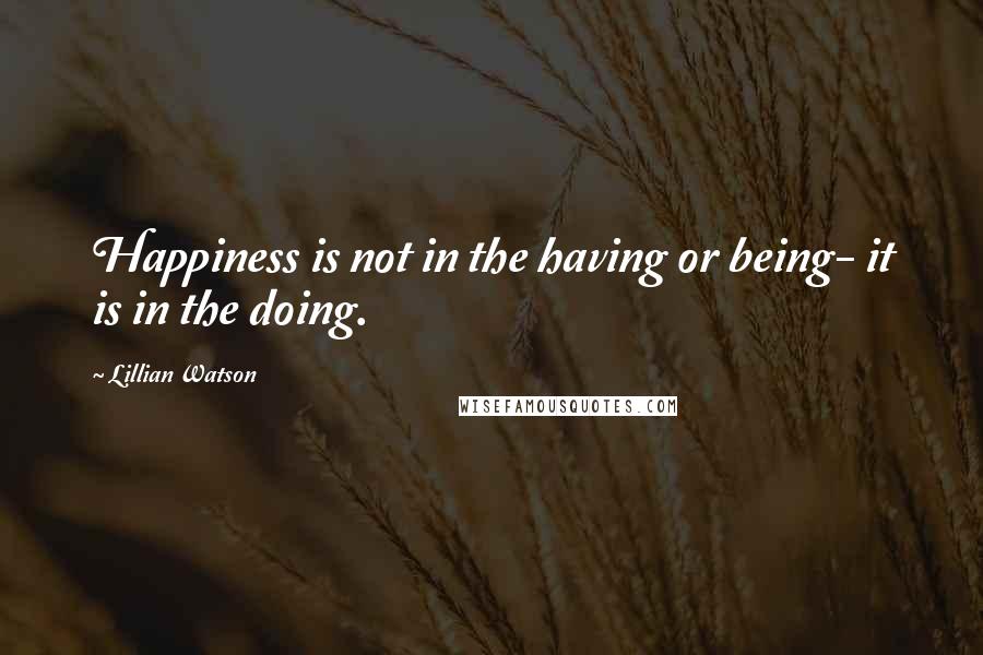 Lillian Watson Quotes: Happiness is not in the having or being- it is in the doing.