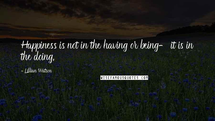 Lillian Watson Quotes: Happiness is not in the having or being- it is in the doing.