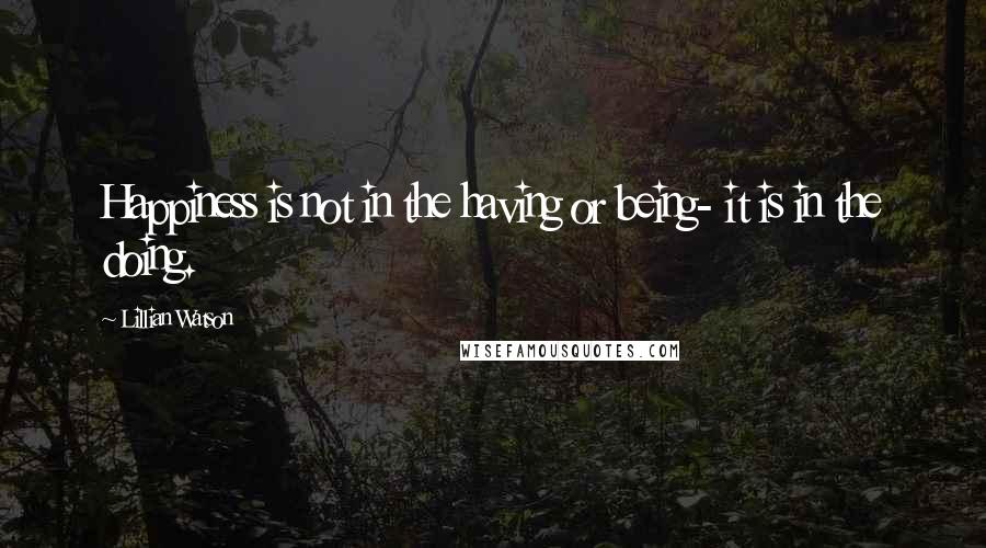 Lillian Watson Quotes: Happiness is not in the having or being- it is in the doing.