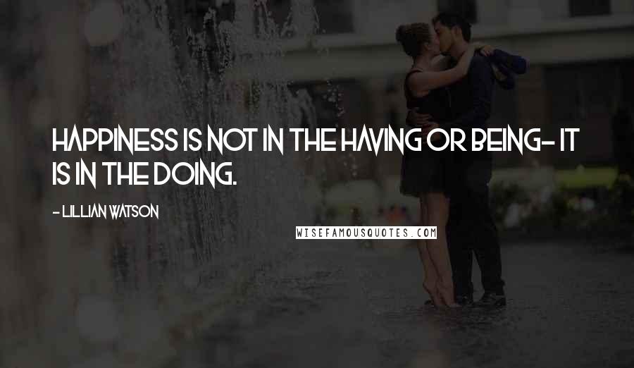 Lillian Watson Quotes: Happiness is not in the having or being- it is in the doing.