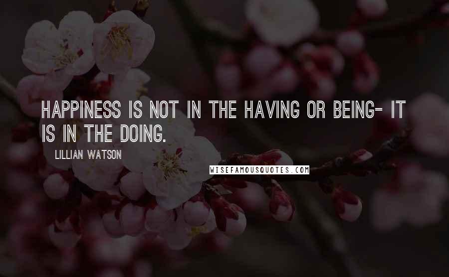 Lillian Watson Quotes: Happiness is not in the having or being- it is in the doing.