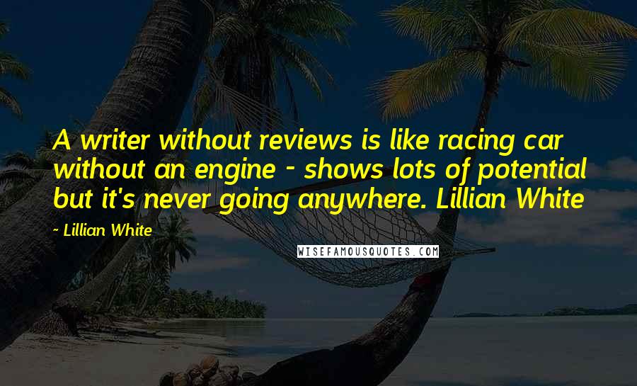 Lillian White Quotes: A writer without reviews is like racing car without an engine - shows lots of potential but it's never going anywhere. Lillian White