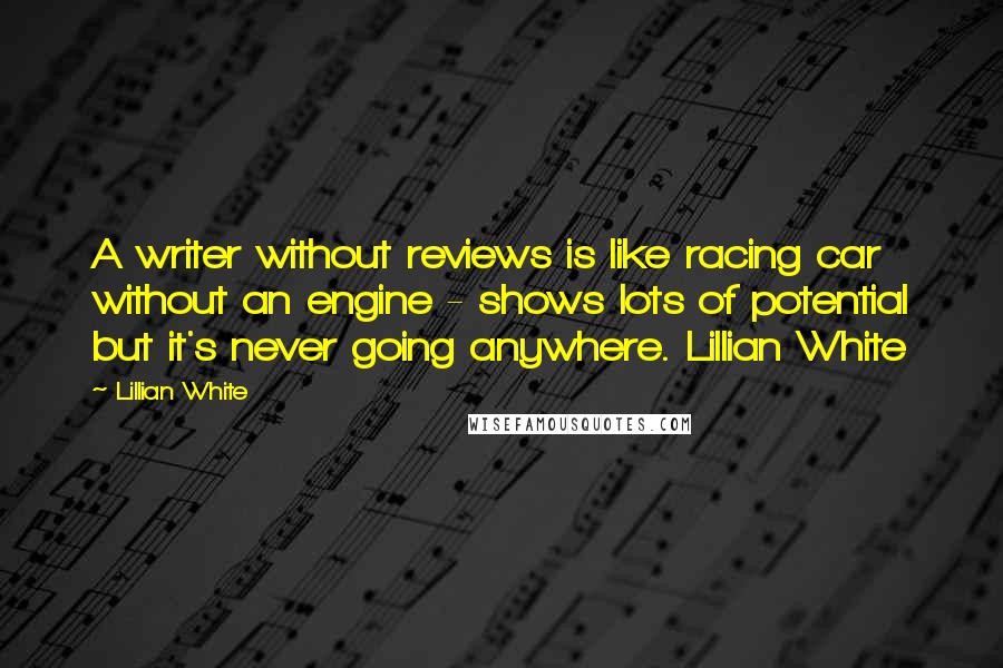 Lillian White Quotes: A writer without reviews is like racing car without an engine - shows lots of potential but it's never going anywhere. Lillian White