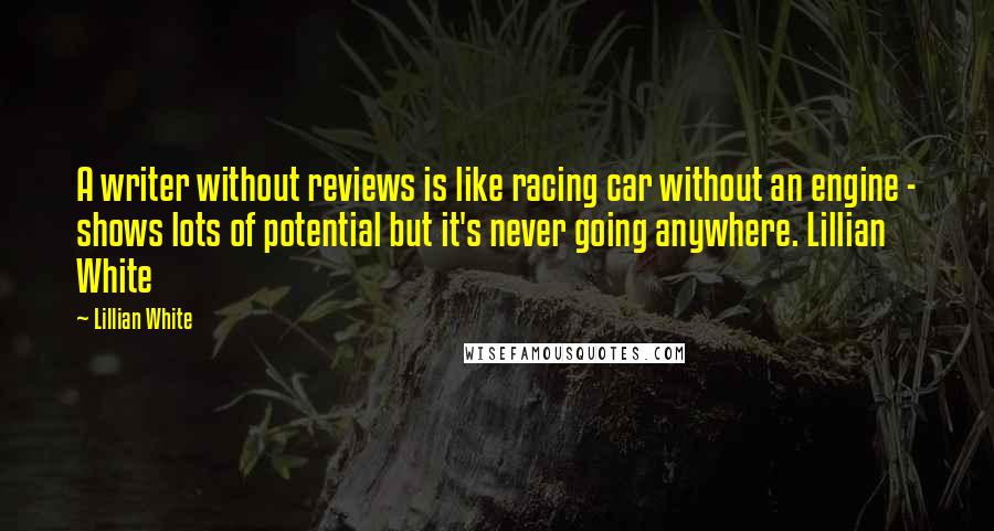 Lillian White Quotes: A writer without reviews is like racing car without an engine - shows lots of potential but it's never going anywhere. Lillian White