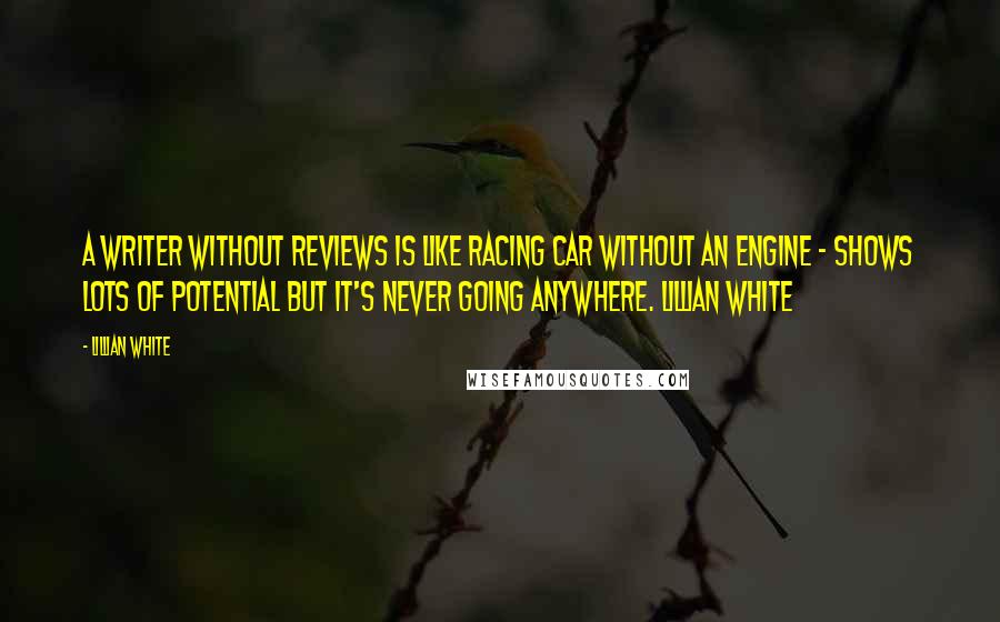 Lillian White Quotes: A writer without reviews is like racing car without an engine - shows lots of potential but it's never going anywhere. Lillian White