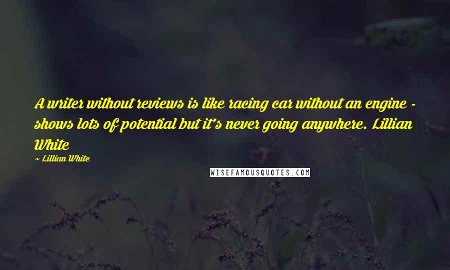 Lillian White Quotes: A writer without reviews is like racing car without an engine - shows lots of potential but it's never going anywhere. Lillian White