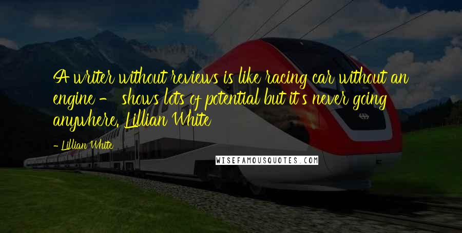 Lillian White Quotes: A writer without reviews is like racing car without an engine - shows lots of potential but it's never going anywhere. Lillian White