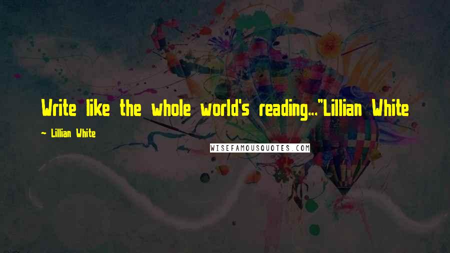 Lillian White Quotes: Write like the whole world's reading..."Lillian White