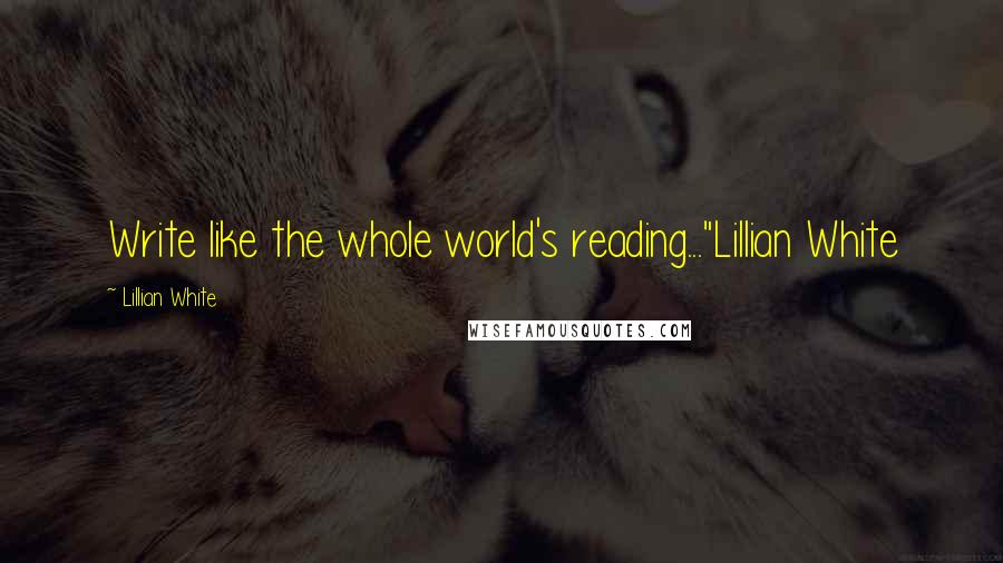 Lillian White Quotes: Write like the whole world's reading..."Lillian White