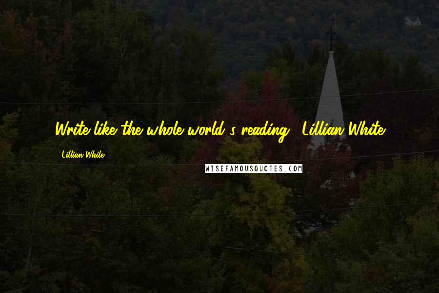 Lillian White Quotes: Write like the whole world's reading..."Lillian White