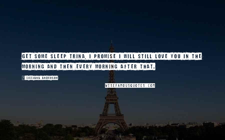 Lilliana Anderson Quotes: Get some sleep Trina, I promise I will still love you in the morning and then every morning after that.