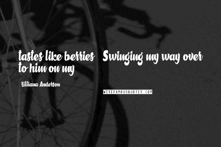 Lilliana Anderson Quotes: tastes like berries." Swinging my way over to him on my