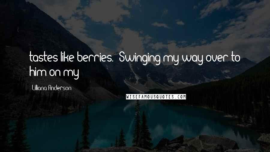 Lilliana Anderson Quotes: tastes like berries." Swinging my way over to him on my