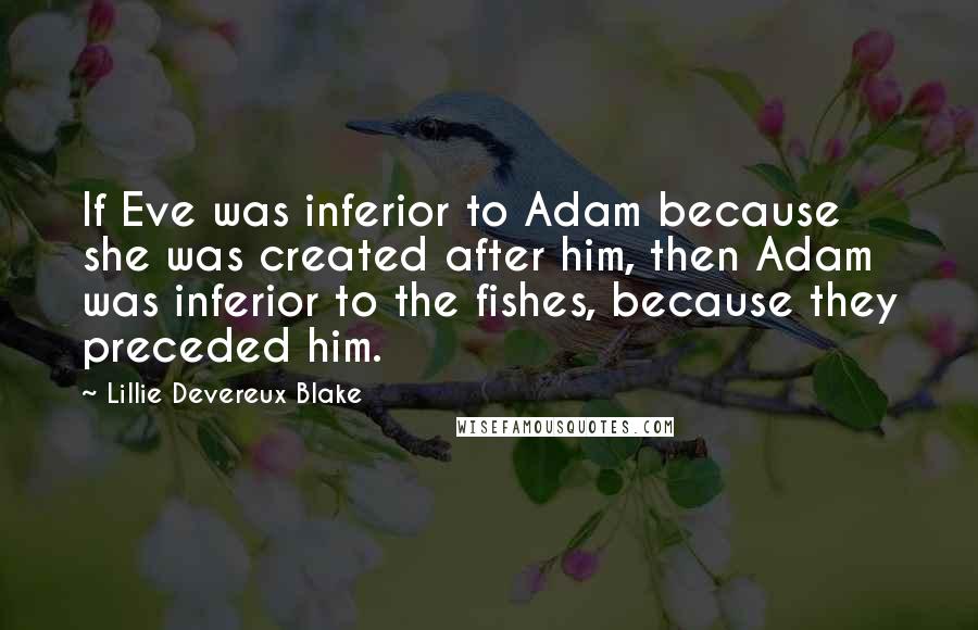 Lillie Devereux Blake Quotes: If Eve was inferior to Adam because she was created after him, then Adam was inferior to the fishes, because they preceded him.