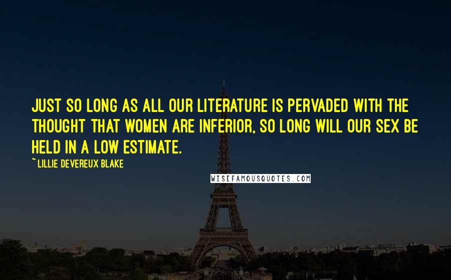 Lillie Devereux Blake Quotes: Just so long as all our literature is pervaded with the thought that women are inferior, so long will our sex be held in a low estimate.