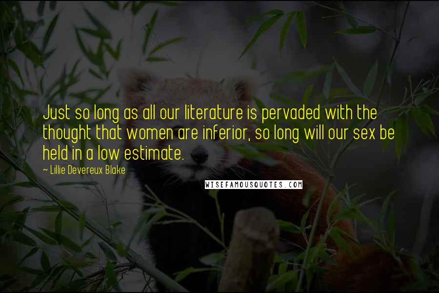 Lillie Devereux Blake Quotes: Just so long as all our literature is pervaded with the thought that women are inferior, so long will our sex be held in a low estimate.