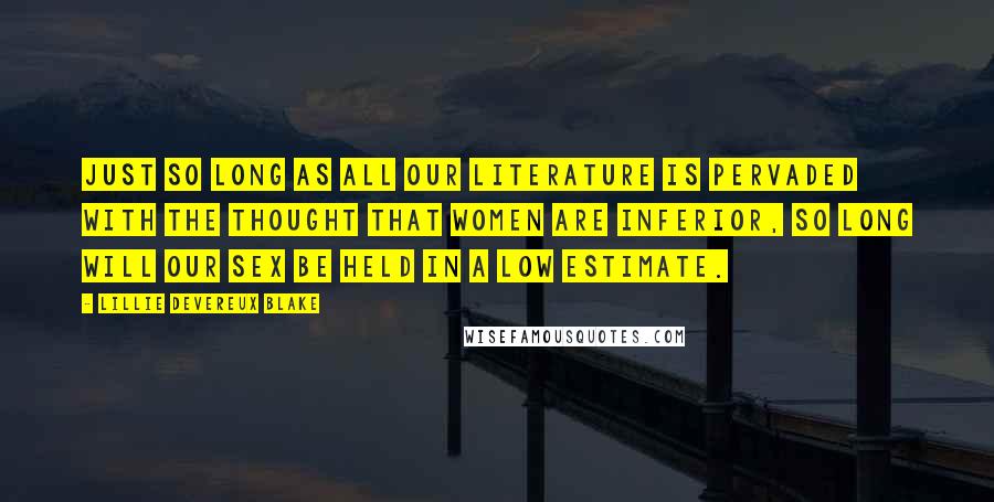 Lillie Devereux Blake Quotes: Just so long as all our literature is pervaded with the thought that women are inferior, so long will our sex be held in a low estimate.