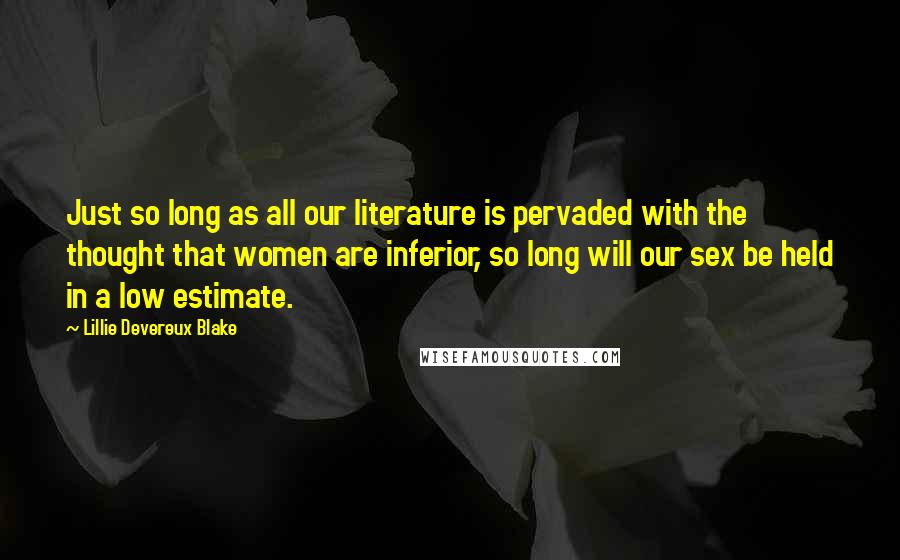 Lillie Devereux Blake Quotes: Just so long as all our literature is pervaded with the thought that women are inferior, so long will our sex be held in a low estimate.