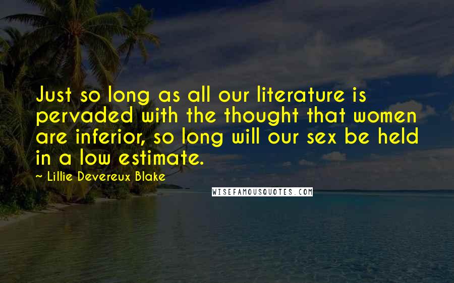 Lillie Devereux Blake Quotes: Just so long as all our literature is pervaded with the thought that women are inferior, so long will our sex be held in a low estimate.