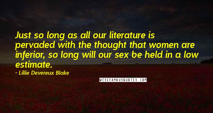 Lillie Devereux Blake Quotes: Just so long as all our literature is pervaded with the thought that women are inferior, so long will our sex be held in a low estimate.