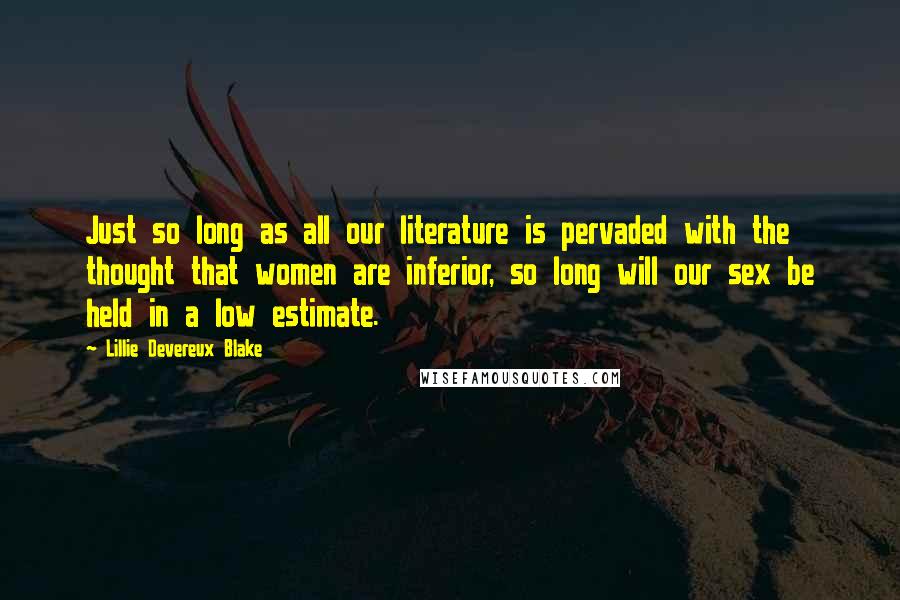 Lillie Devereux Blake Quotes: Just so long as all our literature is pervaded with the thought that women are inferior, so long will our sex be held in a low estimate.