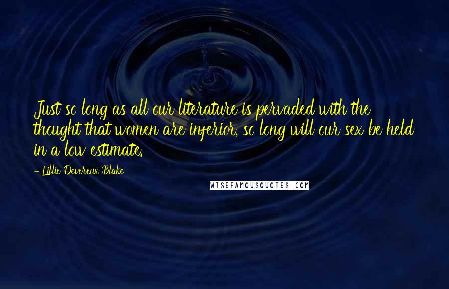 Lillie Devereux Blake Quotes: Just so long as all our literature is pervaded with the thought that women are inferior, so long will our sex be held in a low estimate.