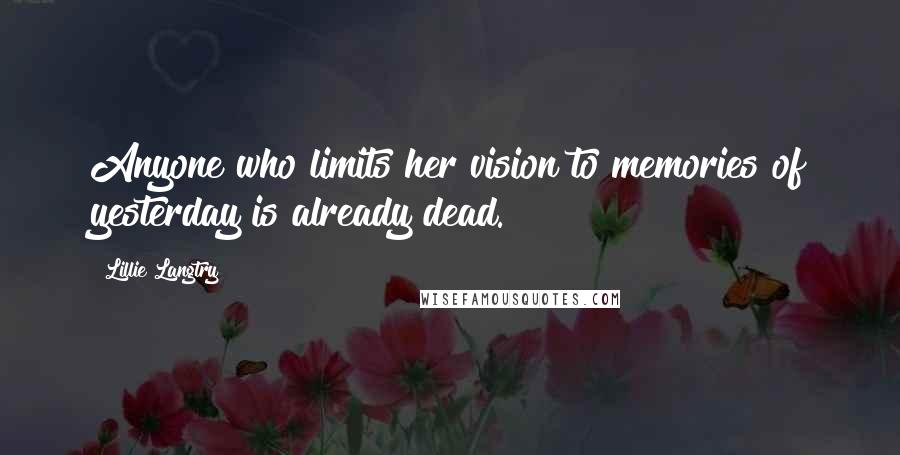 Lillie Langtry Quotes: Anyone who limits her vision to memories of yesterday is already dead.