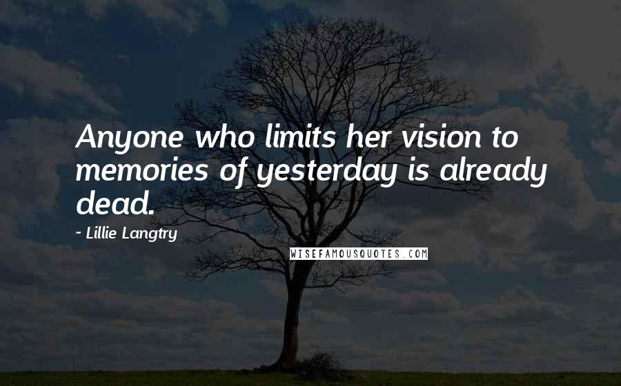 Lillie Langtry Quotes: Anyone who limits her vision to memories of yesterday is already dead.