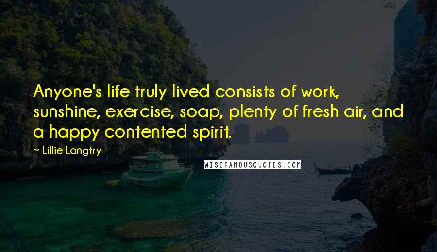 Lillie Langtry Quotes: Anyone's life truly lived consists of work, sunshine, exercise, soap, plenty of fresh air, and a happy contented spirit.