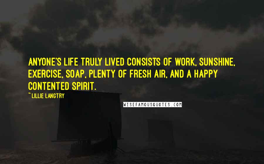 Lillie Langtry Quotes: Anyone's life truly lived consists of work, sunshine, exercise, soap, plenty of fresh air, and a happy contented spirit.