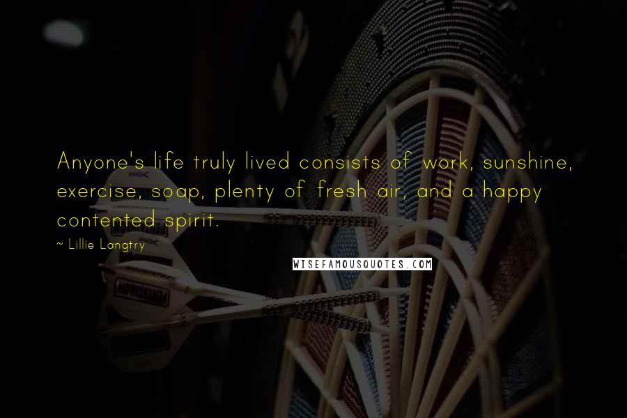 Lillie Langtry Quotes: Anyone's life truly lived consists of work, sunshine, exercise, soap, plenty of fresh air, and a happy contented spirit.