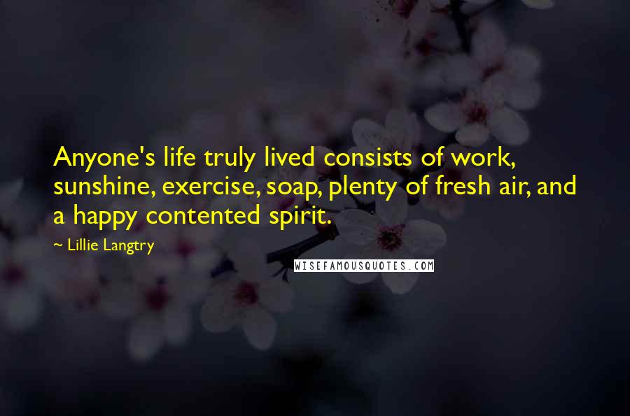 Lillie Langtry Quotes: Anyone's life truly lived consists of work, sunshine, exercise, soap, plenty of fresh air, and a happy contented spirit.