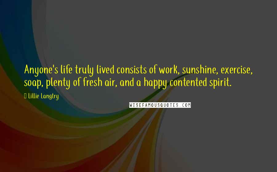 Lillie Langtry Quotes: Anyone's life truly lived consists of work, sunshine, exercise, soap, plenty of fresh air, and a happy contented spirit.