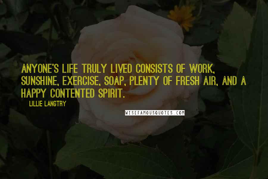 Lillie Langtry Quotes: Anyone's life truly lived consists of work, sunshine, exercise, soap, plenty of fresh air, and a happy contented spirit.